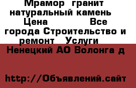 Мрамор, гранит, натуральный камень! › Цена ­ 10 000 - Все города Строительство и ремонт » Услуги   . Ненецкий АО,Волонга д.